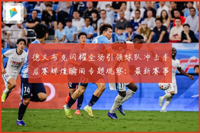 德文布克闪耀全场引领球队冲击季后赛辉煌瞬间专题观察：最新赛事动态与深度分析