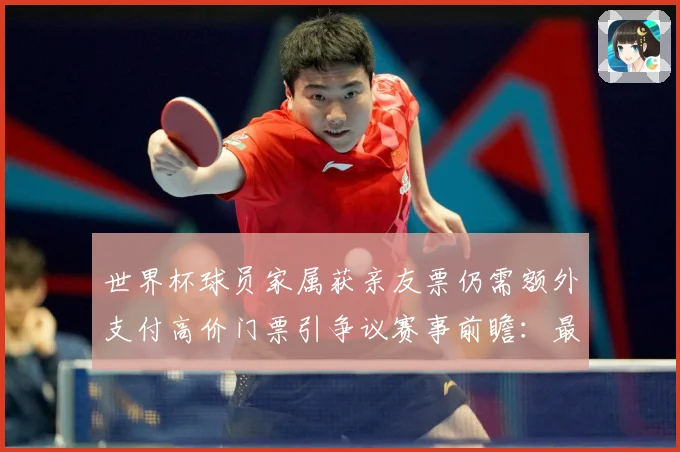 世界杯球员家属获亲友票仍需额外支付高价门票引争议赛事前瞻：最新赛事动态与深度分析
