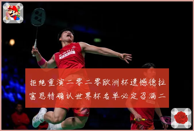 拒绝重演二零二零欧洲杯遗憾德拉富恩特确认世界杯名单必定召满二战术观察：最新赛事动态与深度分析