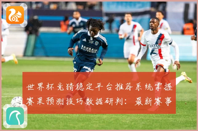 世界杯竞猜稳定平台推荐系统掌握赛果预测技巧数据研判：最新赛事动态与深度分析