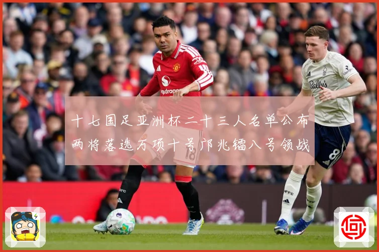 十七国足亚洲杯二十三人名单公布两将落选万项十号邝兆镭八号领战术观察：最新赛事动态与深度分析