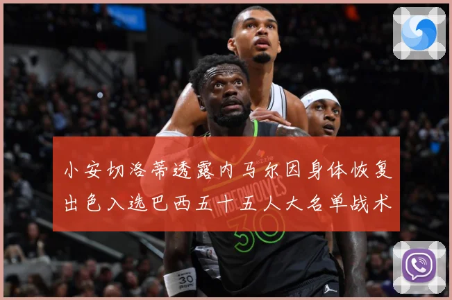 小安切洛蒂透露内马尔因身体恢复出色入选巴西五十五人大名单战术观察：最新赛事动态与深度分析