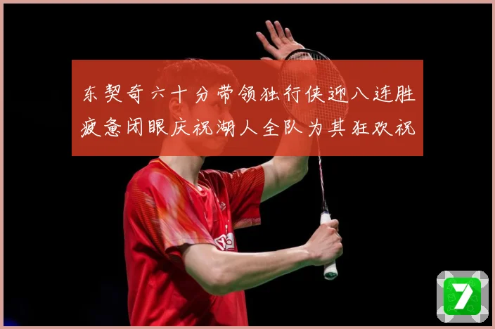 东契奇六十分带领独行侠迎八连胜疲惫闭眼庆祝湖人全队为其狂欢祝赛场复盘：最新赛事动态与深度分析