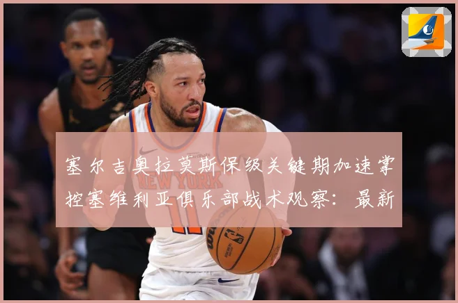 塞尔吉奥拉莫斯保级关键期加速掌控塞维利亚俱乐部战术观察：最新赛事动态与深度分析