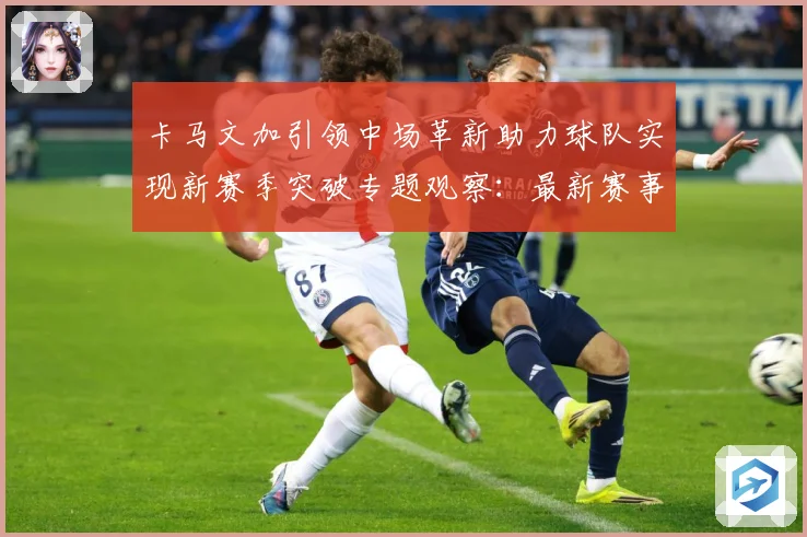 卡马文加引领中场革新助力球队实现新赛季突破专题观察：最新赛事动态与深度分析
