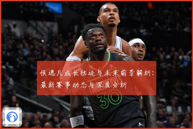 侯逸凡成长轨迹与未来前景解析：最新赛事动态与深度分析