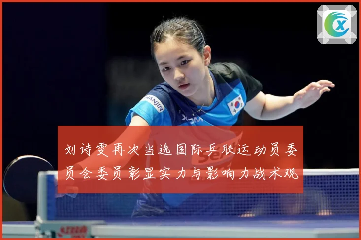 刘诗雯再次当选国际乒联运动员委员会委员彰显实力与影响力战术观察：最新赛事动态与深度分析