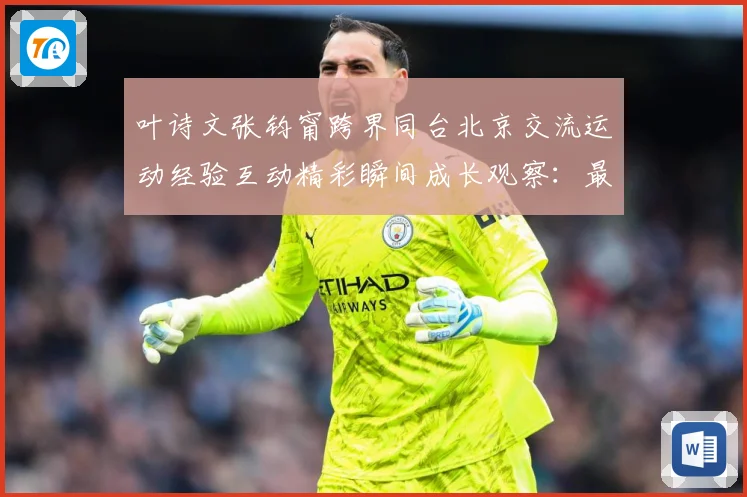 叶诗文张钧甯跨界同台北京交流运动经验互动精彩瞬间成长观察：最新赛事动态与深度分析