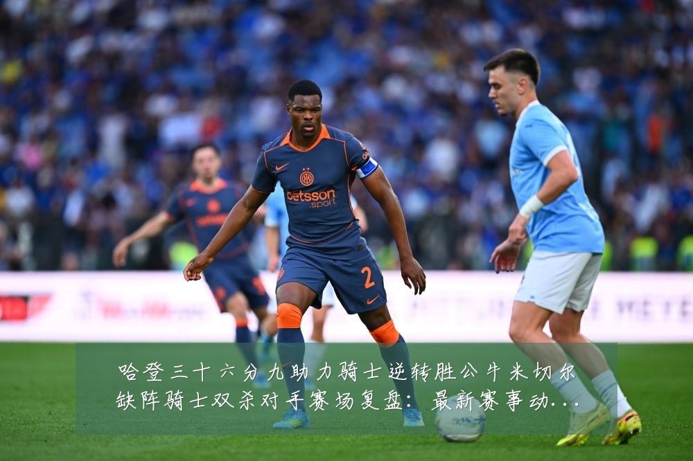 哈登三十六分九助力骑士逆转胜公牛米切尔缺阵骑士双杀对手赛场复盘:最新赛事动态与深度分析