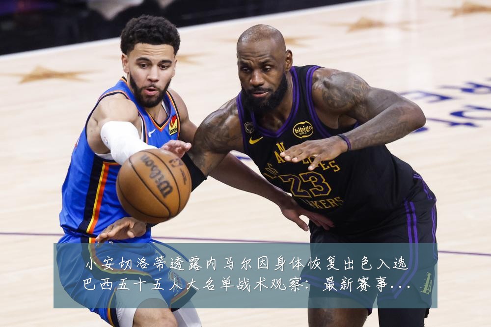 小安切洛蒂透露内马尔因身体恢复出色入选巴西五十五人大名单战术观察：最新赛事动态与深度分析