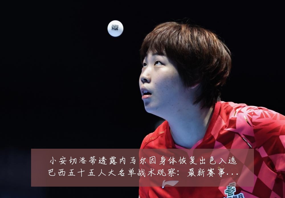 小安切洛蒂透露内马尔因身体恢复出色入选巴西五十五人大名单战术观察:最新赛事动态与深度分析