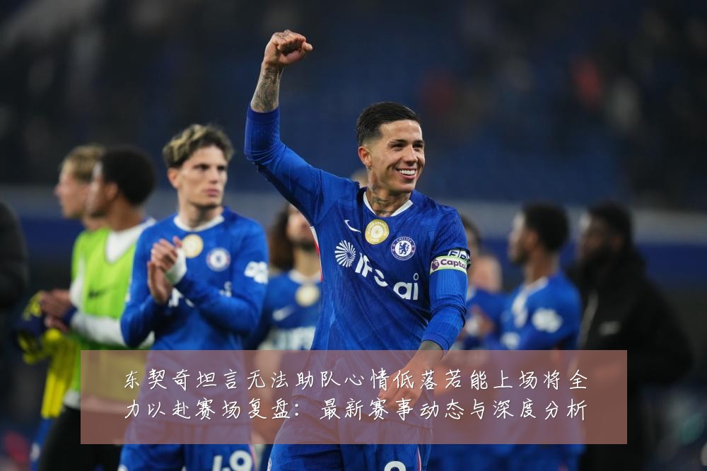 东契奇坦言无法助队心情低落若能上场将全力以赴赛场复盘:最新赛事动态与深度分析