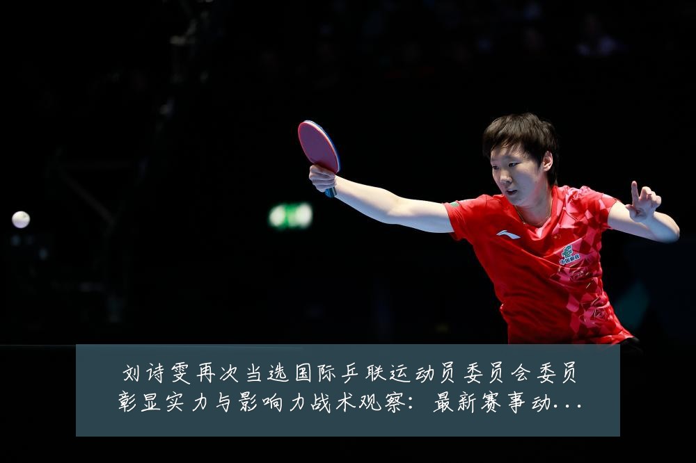 刘诗雯再次当选国际乒联运动员委员会委员彰显实力与影响力战术观察:最新赛事动态与深度分析