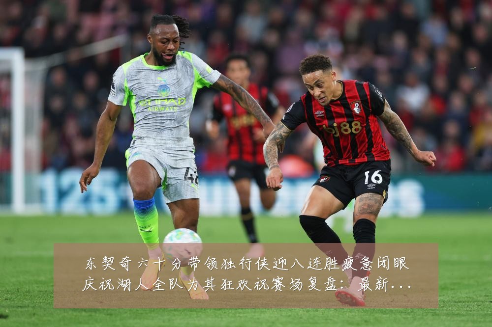 东契奇六十分带领独行侠迎八连胜疲惫闭眼庆祝湖人全队为其狂欢祝赛场复盘:最新赛事动态与深度分析