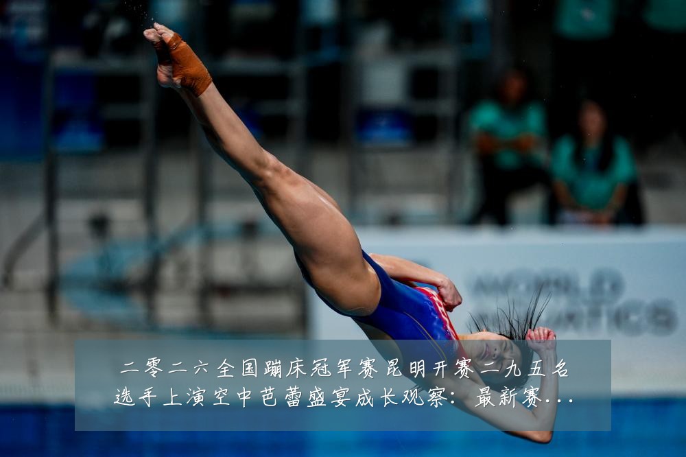 二零二六全国蹦床冠军赛昆明开赛二九五名选手上演空中芭蕾盛宴成长观察：最新赛事动态与深度分析