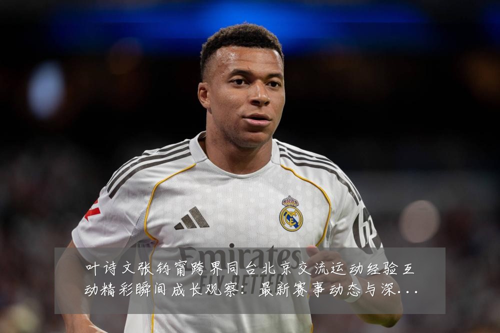 叶诗文张钧甯跨界同台北京交流运动经验互动精彩瞬间成长观察:最新赛事动态与深度分析