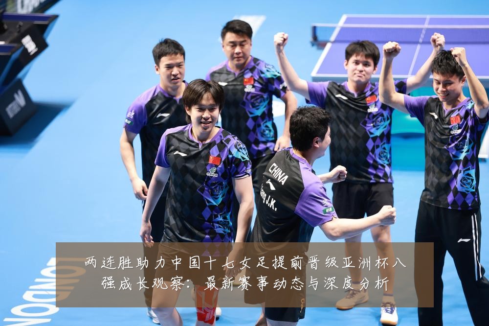 两连胜助力中国十七女足提前晋级亚洲杯八强成长观察:最新赛事动态与深度分析