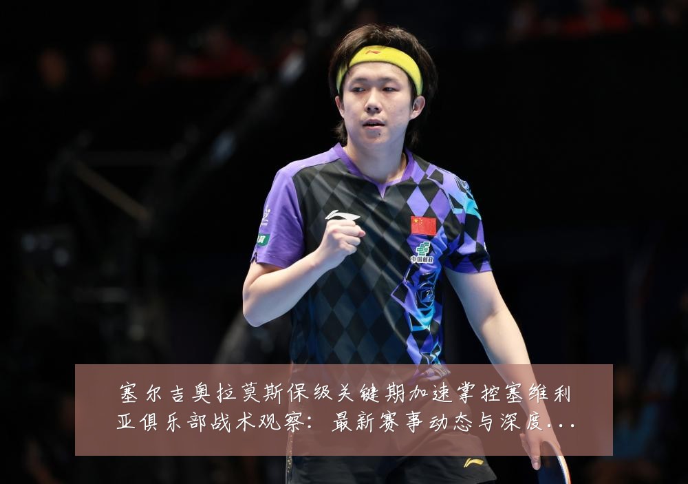 塞尔吉奥拉莫斯保级关键期加速掌控塞维利亚俱乐部战术观察:最新赛事动态与深度分析